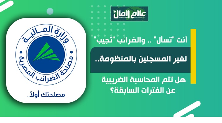 لغير المسجلين بالمنظومة .. هل تتم المحاسبة الضريبية  عن الفترات السابقة؟ 

