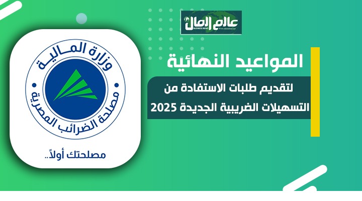 المواعيد النهائية لتقديم الطلبات الاستفادة من التسهيلات الضريبية الجديد  2025
